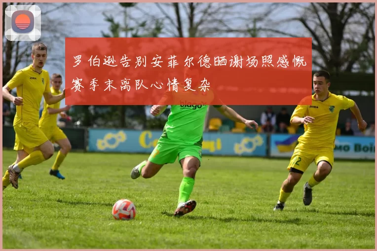 罗伯逊告别安菲尔德晒谢场照感慨赛季末离队心情复杂