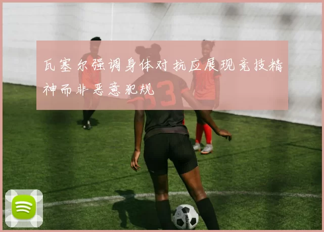 瓦塞尔强调身体对抗应展现竞技精神而非恶意犯规