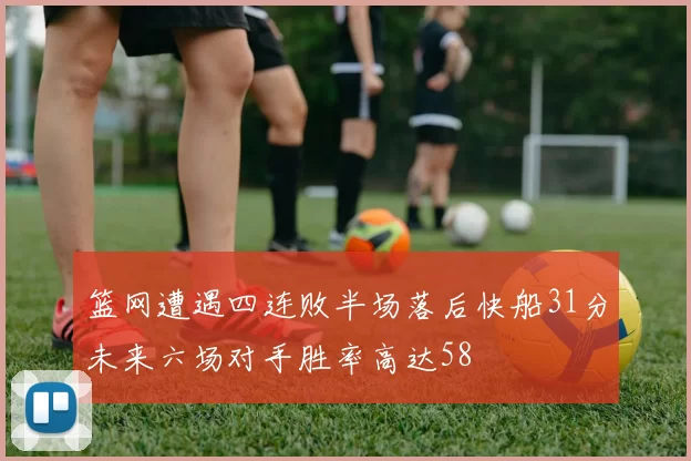 篮网遭遇四连败半场落后快船31分未来六场对手胜率高达58