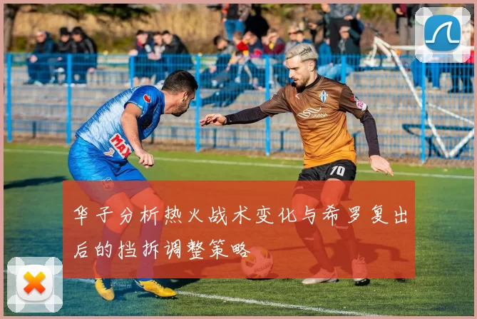 华子分析热火战术变化与希罗复出后的挡拆调整策略