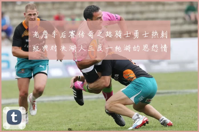 老詹季后赛传奇之路骑士勇士热刺经典对决湖人三度一轮游的恩怨情仇