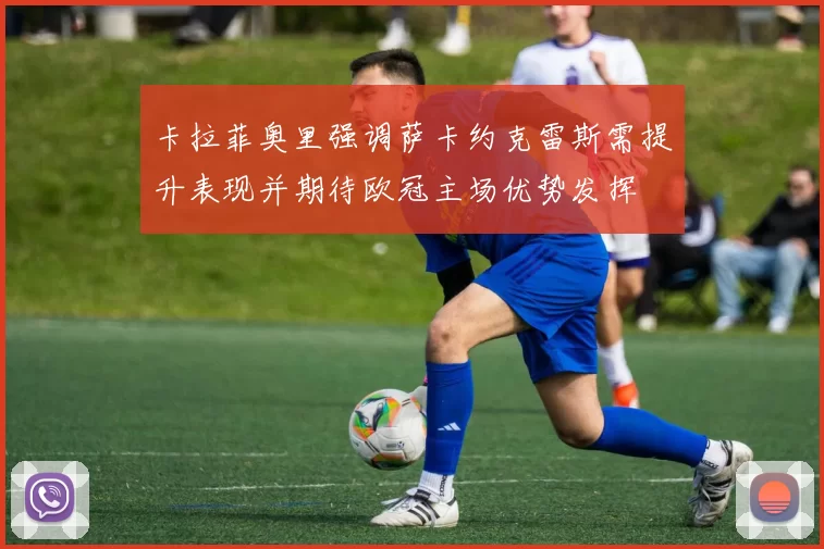 卡拉菲奥里强调萨卡约克雷斯需提升表现并期待欧冠主场优势发挥