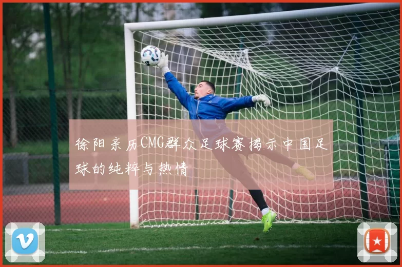 徐阳亲历CMG群众足球赛揭示中国足球的纯粹与热情
