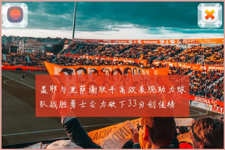 盖耶与里萨谢联手高效表现助力球队战胜勇士合力砍下33分创佳绩