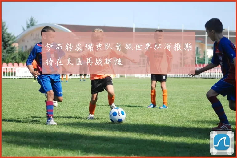 伊布转发瑞典队晋级世界杯海报期待在美国再战辉煌