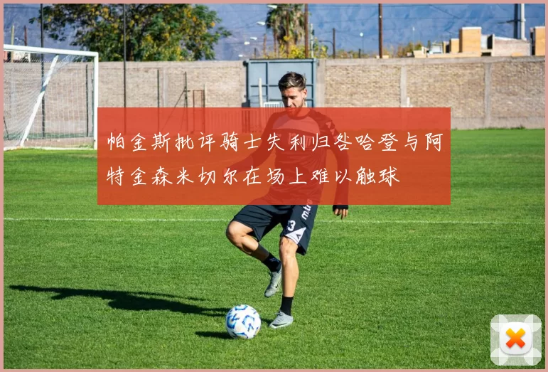 帕金斯批评骑士失利归咎哈登与阿特金森米切尔在场上难以触球