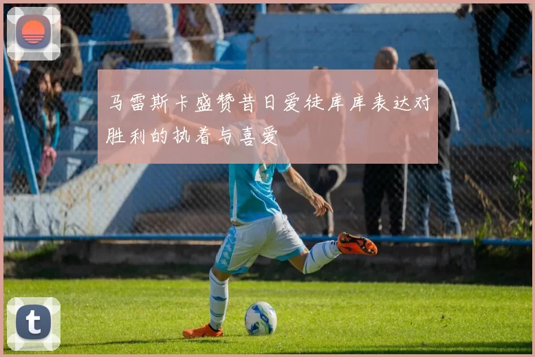 马雷斯卡盛赞昔日爱徒库库表达对胜利的执着与喜爱