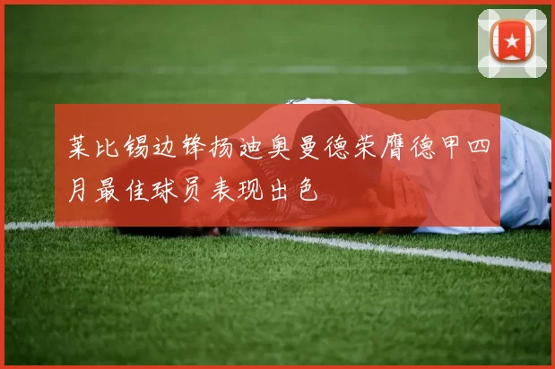 莱比锡边锋扬迪奥曼德荣膺德甲四月最佳球员表现出色