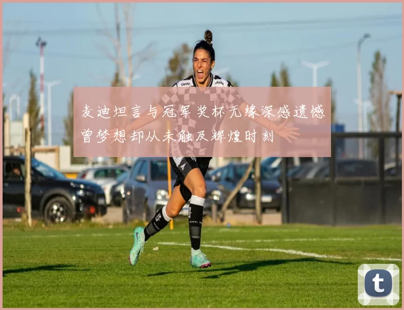 麦迪坦言与冠军奖杯无缘深感遗憾曾梦想却从未触及辉煌时刻