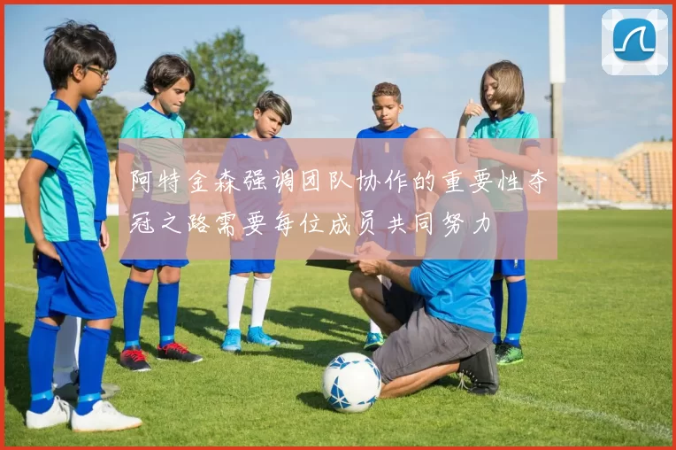 阿特金森强调团队协作的重要性夺冠之路需要每位成员共同努力