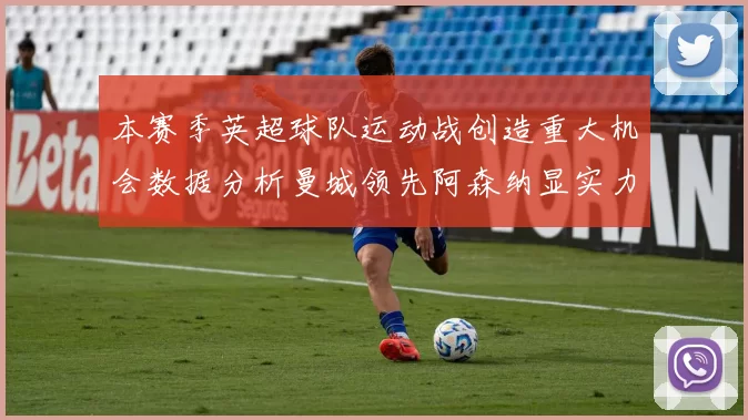 本赛季英超球队运动战创造重大机会数据分析曼城领先阿森纳显实力