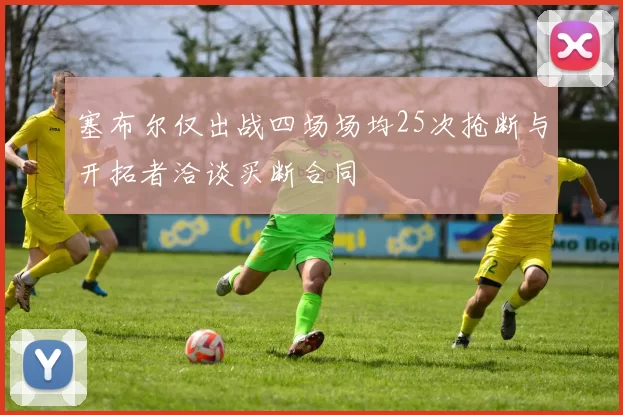 塞布尔仅出战四场场均25次抢断与开拓者洽谈买断合同