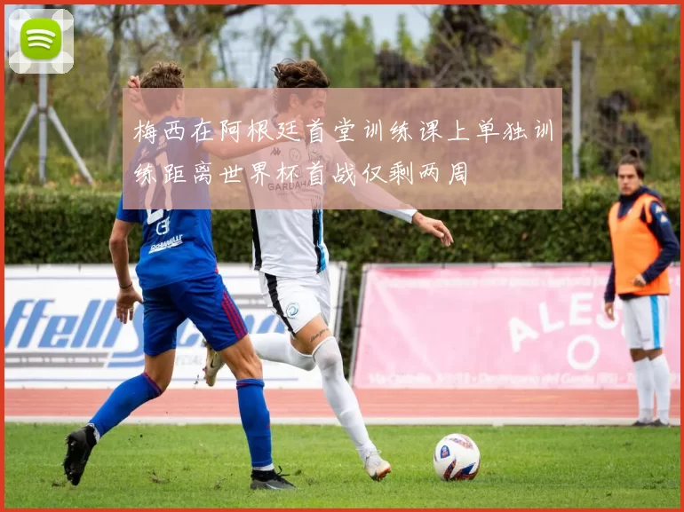 梅西在阿根廷首堂训练课上单独训练距离世界杯首战仅剩两周