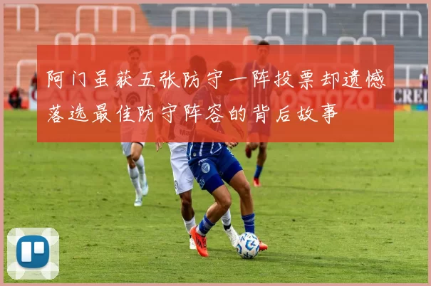 阿门虽获五张防守一阵投票却遗憾落选最佳防守阵容的背后故事