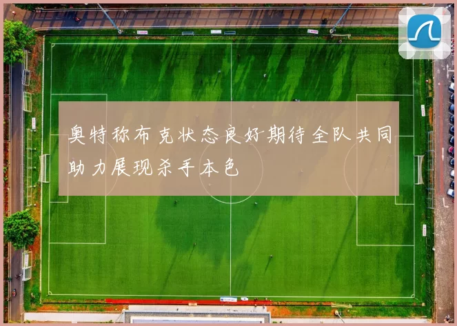 奥特称布克状态良好期待全队共同助力展现杀手本色