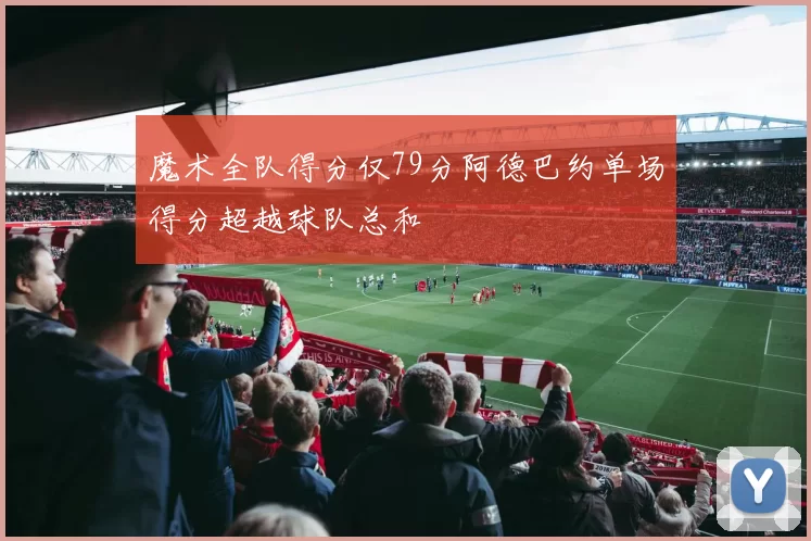 魔术全队得分仅79分阿德巴约单场得分超越球队总和